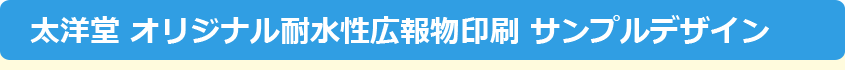 太洋堂 オリジナル耐水性広報物印刷 サンプルデザイン